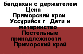 балдахин с держателем › Цена ­ 700 - Приморский край, Уссурийск г. Дети и материнство » Постельные принадлежности   . Приморский край